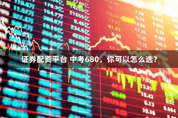 证券配资平台 中考680,你可以怎么选?