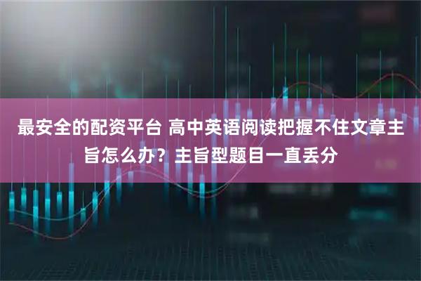 最安全的配资平台 高中英语阅读把握不住文章主旨怎么办？主旨型题目一直丢分