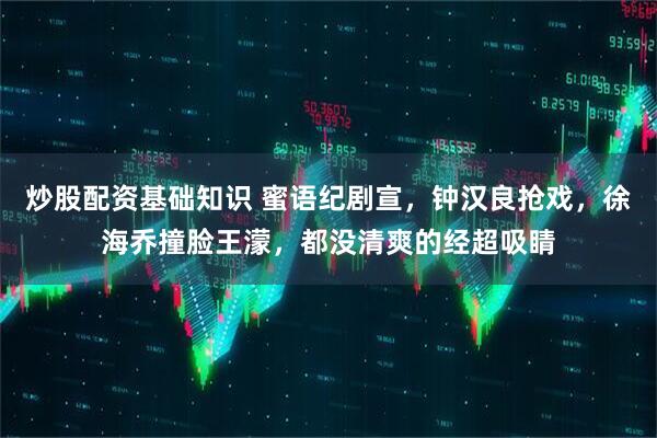 炒股配资基础知识 蜜语纪剧宣，钟汉良抢戏，徐海乔撞脸王濛，都没清爽的经超吸睛